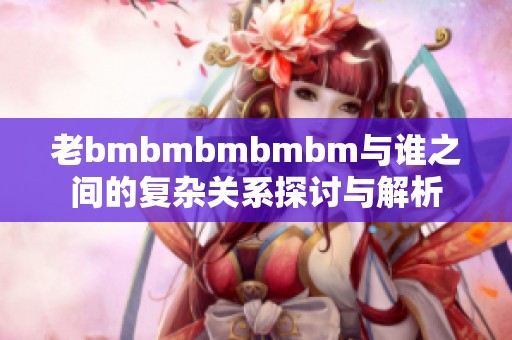 老bmbmbmbmbm与谁之间的复杂关系探讨与解析