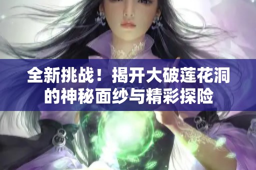 全新挑战！揭开大破莲花洞的神秘面纱与精彩探险