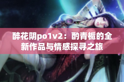 醉花阴po1v2：酌青栀的全新作品与情感探寻之旅