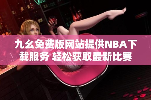 九幺免费版网站提供NBA下载服务 轻松获取最新比赛信息