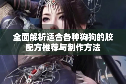 全面解析适合各种狗狗的胶配方推荐与制作方法