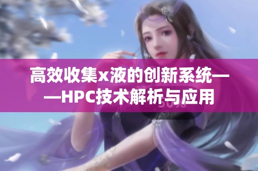 高效收集x液的创新系统——HPC技术解析与应用