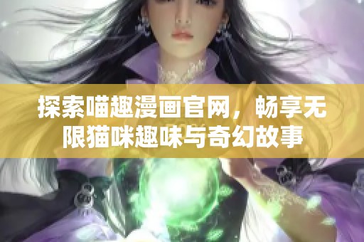 探索喵趣漫画官网，畅享无限猫咪趣味与奇幻故事