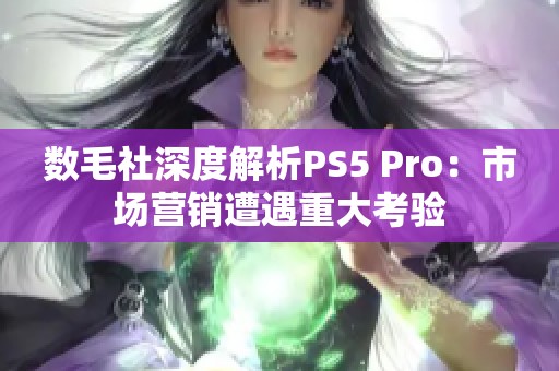 数毛社深度解析PS5 Pro：市场营销遭遇重大考验