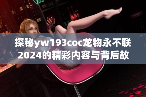 探秘yw193coc龙物永不联2024的精彩内容与背后故事