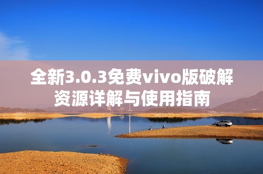 全新3.0.3免费vivo版破解资源详解与使用指南