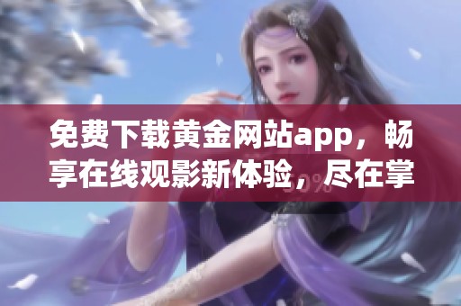 免费下载黄金网站app，畅享在线观影新体验，尽在掌握之中