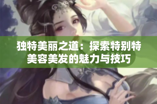 独特美丽之道：探索特别特美容美发的魅力与技巧