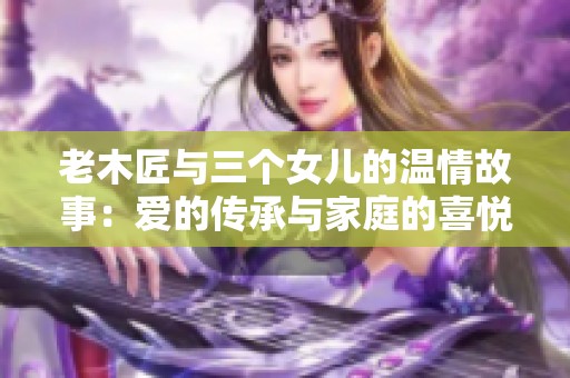 老木匠与三个女儿的温情故事：爱的传承与家庭的喜悦