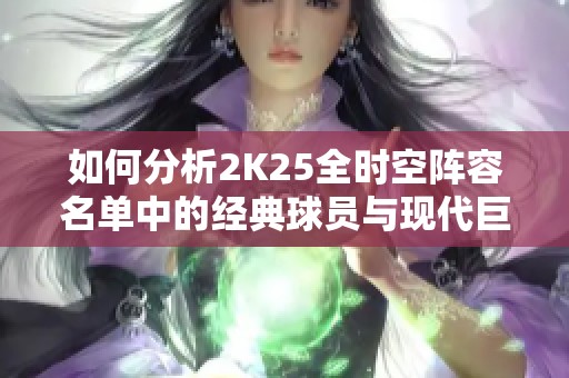 如何分析2K25全时空阵容名单中的经典球员与现代巨星