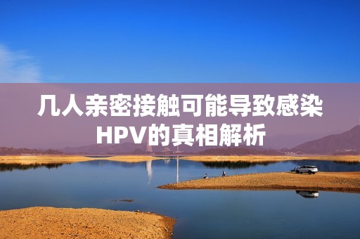 几人亲密接触可能导致感染HPV的真相解析