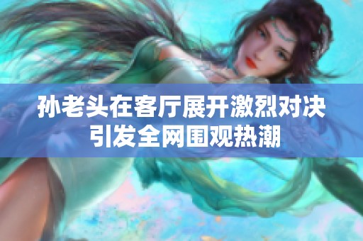 孙老头在客厅展开激烈对决 引发全网围观热潮