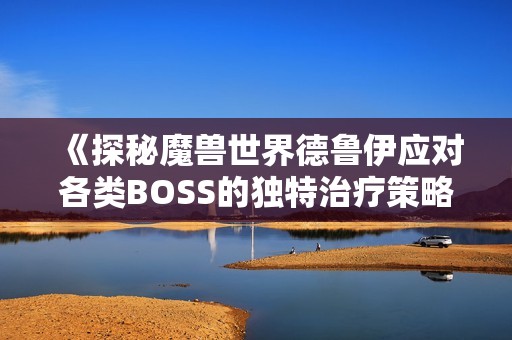 《探秘魔兽世界德鲁伊应对各类BOSS的独特治疗策略》