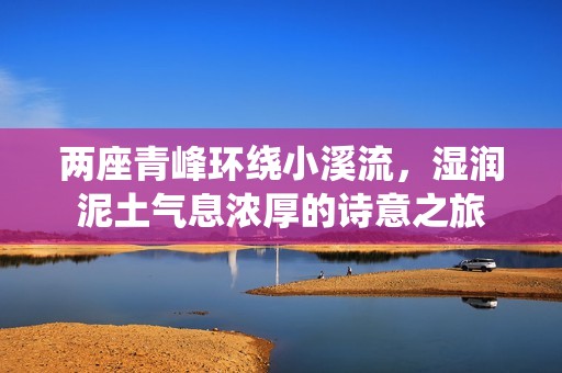 两座青峰环绕小溪流，湿润泥土气息浓厚的诗意之旅