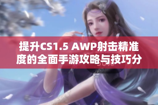 提升CS1.5 AWP射击精准度的全面手游攻略与技巧分享