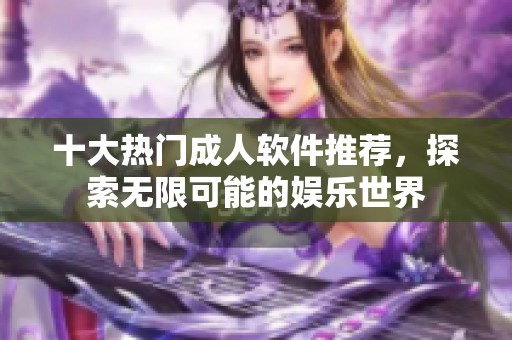 十大热门成人软件推荐，探索无限可能的娱乐世界