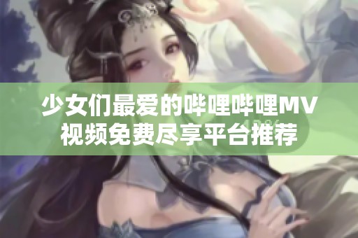 少女们最爱的哔哩哔哩MV视频免费尽享平台推荐