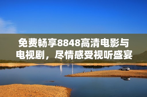 免费畅享8848高清电影与电视剧，尽情感受视听盛宴