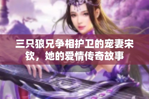 三只狼兄争相护卫的宠妻宋钦，她的爱情传奇故事