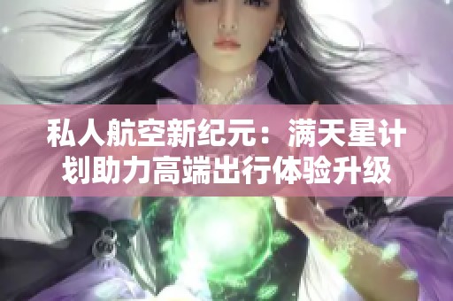 私人航空新纪元：满天星计划助力高端出行体验升级