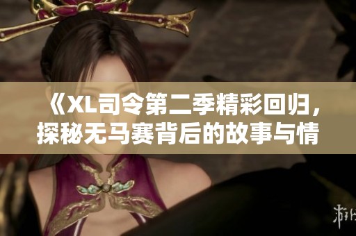 《XL司令第二季精彩回归，探秘无马赛背后的故事与情感》