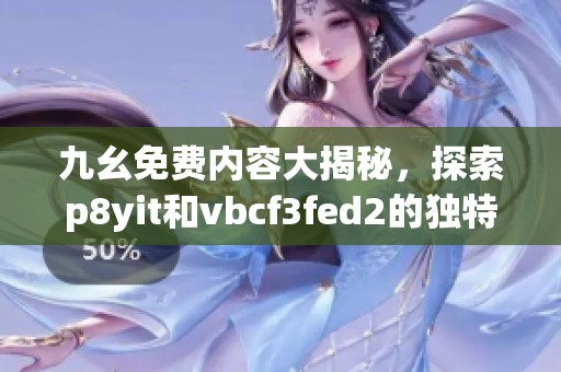 九幺免费内容大揭秘，探索p8yit和vbcf3fed2的独特魅力