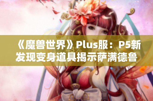 《魔兽世界》Plus服：P5新发现变身道具揭示萨满德鲁伊新玩法