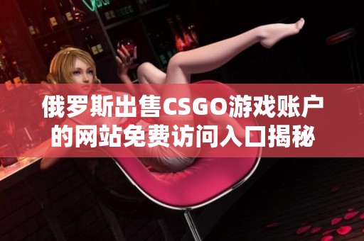 俄罗斯出售CSGO游戏账户的网站免费访问入口揭秘