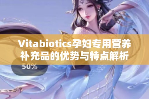 Vitabiotics孕妇专用营养补充品的优势与特点解析