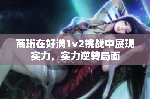 商珩在好满1v2挑战中展现实力，实力逆转局面