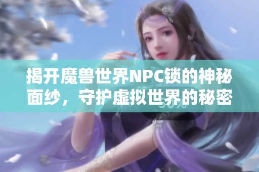 揭开魔兽世界NPC锁的神秘面纱，守护虚拟世界的秘密之门