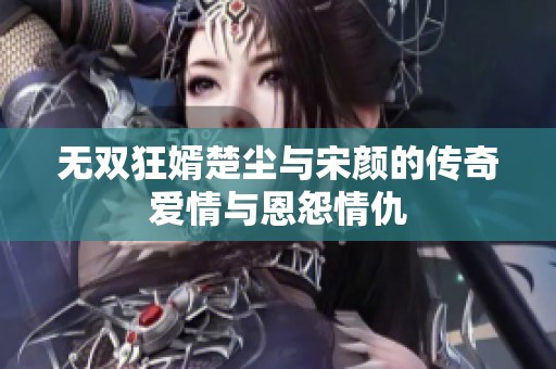 无双狂婿楚尘与宋颜的传奇爱情与恩怨情仇