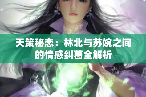 天策秘恋：林北与苏婉之间的情感纠葛全解析