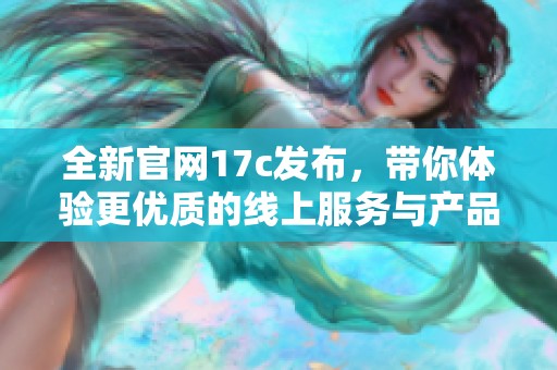 全新官网17c发布，带你体验更优质的线上服务与产品