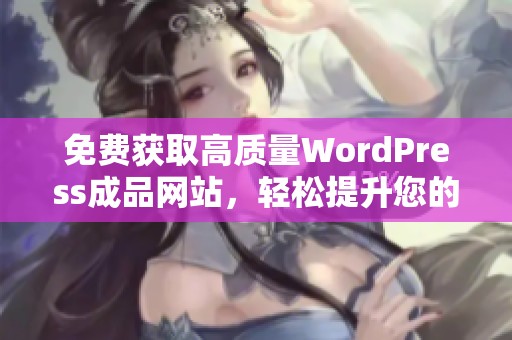 免费获取高质量WordPress成品网站，轻松提升您的在线业务