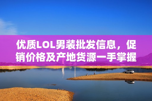 优质LOL男装批发信息，促销价格及产地货源一手掌握