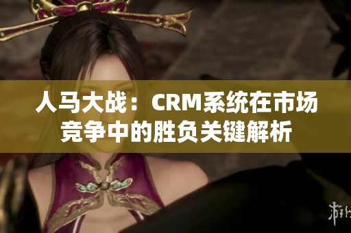 人马大战：CRM系统在市场竞争中的胜负关键解析