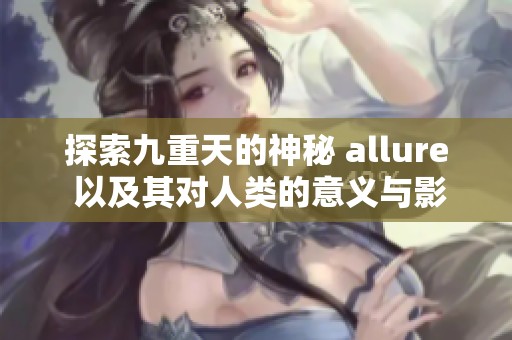 探索九重天的神秘 allure 以及其对人类的意义与影响