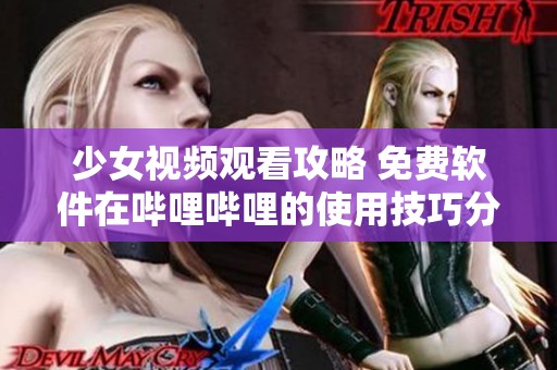 少女视频观看攻略 免费软件在哔哩哔哩的使用技巧分享