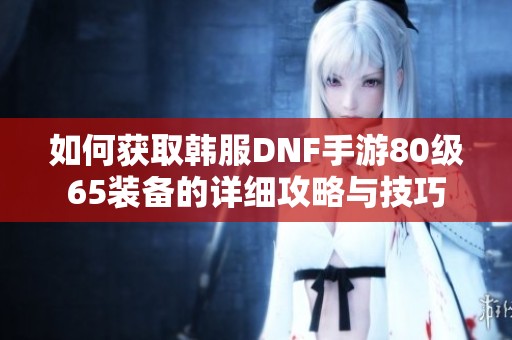 如何获取韩服DNF手游80级65装备的详细攻略与技巧