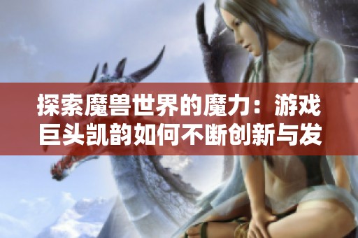 探索魔兽世界的魔力：游戏巨头凯韵如何不断创新与发展