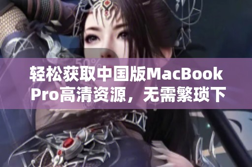 轻松获取中国版MacBook Pro高清资源，无需繁琐下载步骤