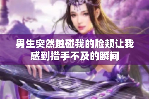 男生突然触碰我的脸颊让我感到措手不及的瞬间