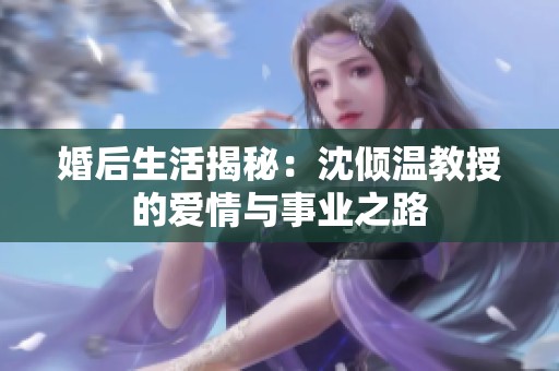 婚后生活揭秘：沈倾温教授的爱情与事业之路