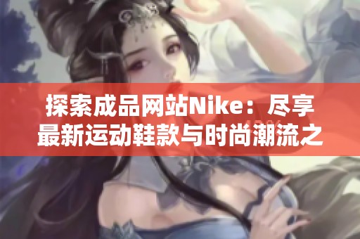 探索成品网站Nike：尽享最新运动鞋款与时尚潮流之选