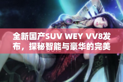 全新国产SUV WEY VV8发布，探秘智能与豪华的完美结合