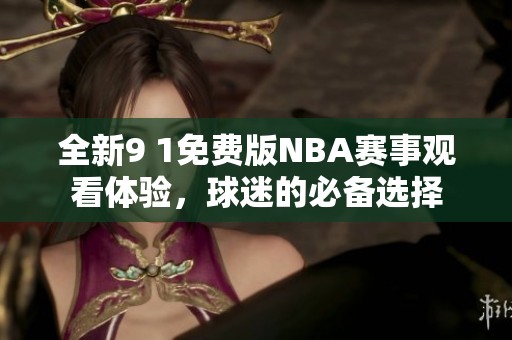 全新9 1免费版NBA赛事观看体验，球迷的必备选择