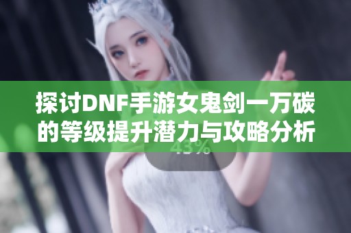 探讨DNF手游女鬼剑一万碳的等级提升潜力与攻略分析