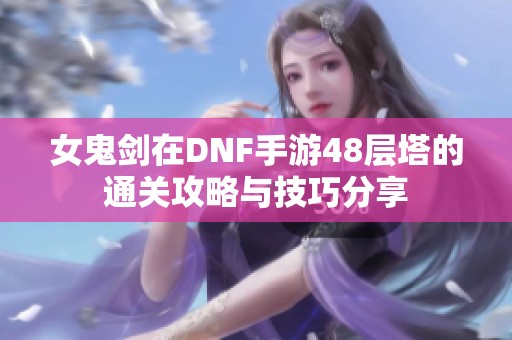 女鬼剑在DNF手游48层塔的通关攻略与技巧分享