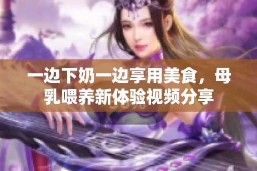 一边下奶一边享用美食，母乳喂养新体验视频分享